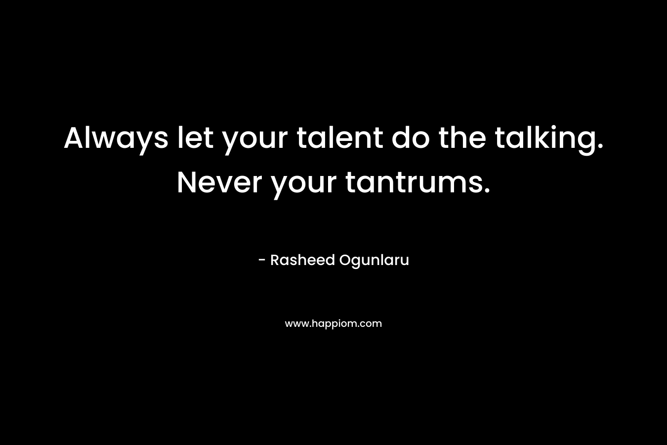 Always let your talent do the talking. Never your tantrums. – Rasheed Ogunlaru