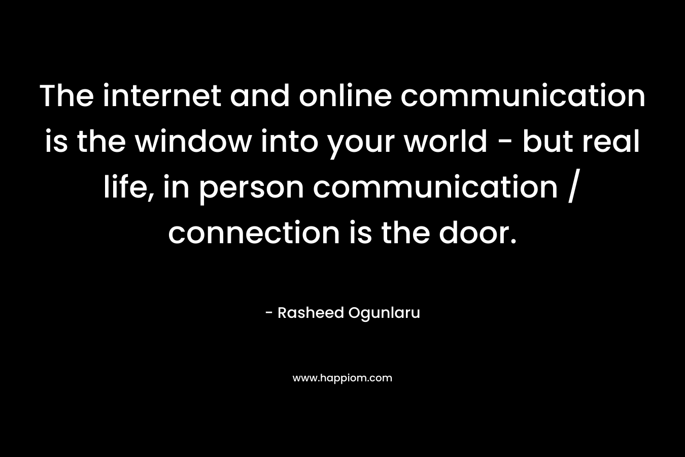 The internet and online communication is the window into your world - but real life, in person communication / connection is the door.