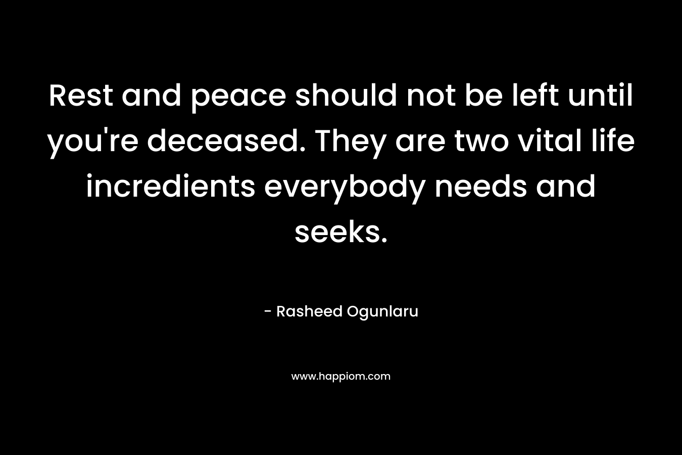 Rest and peace should not be left until you're deceased. They are two vital life incredients everybody needs and seeks.