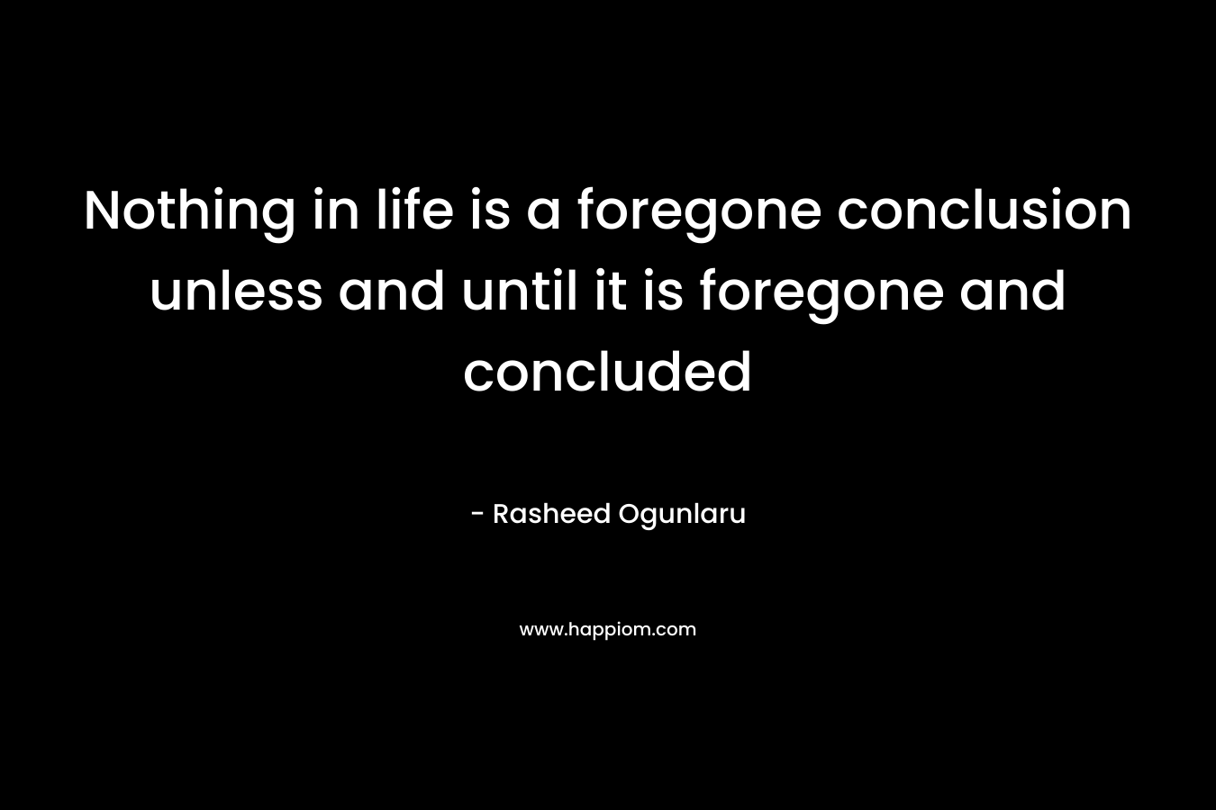 Nothing in life is a foregone conclusion unless and until it is foregone and concluded
