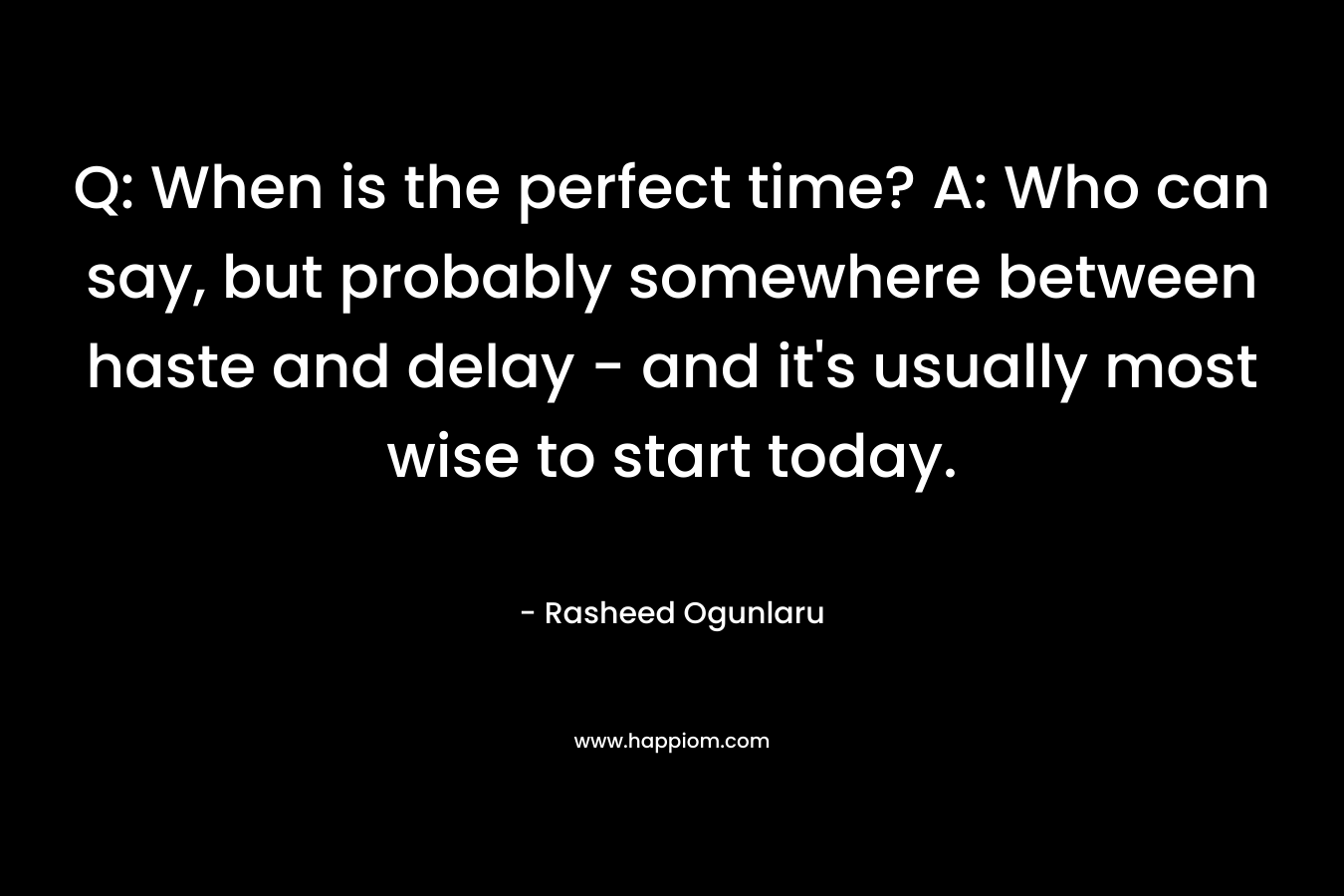 Q: When is the perfect time? A: Who can say, but probably somewhere between haste and delay - and it's usually most wise to start today.