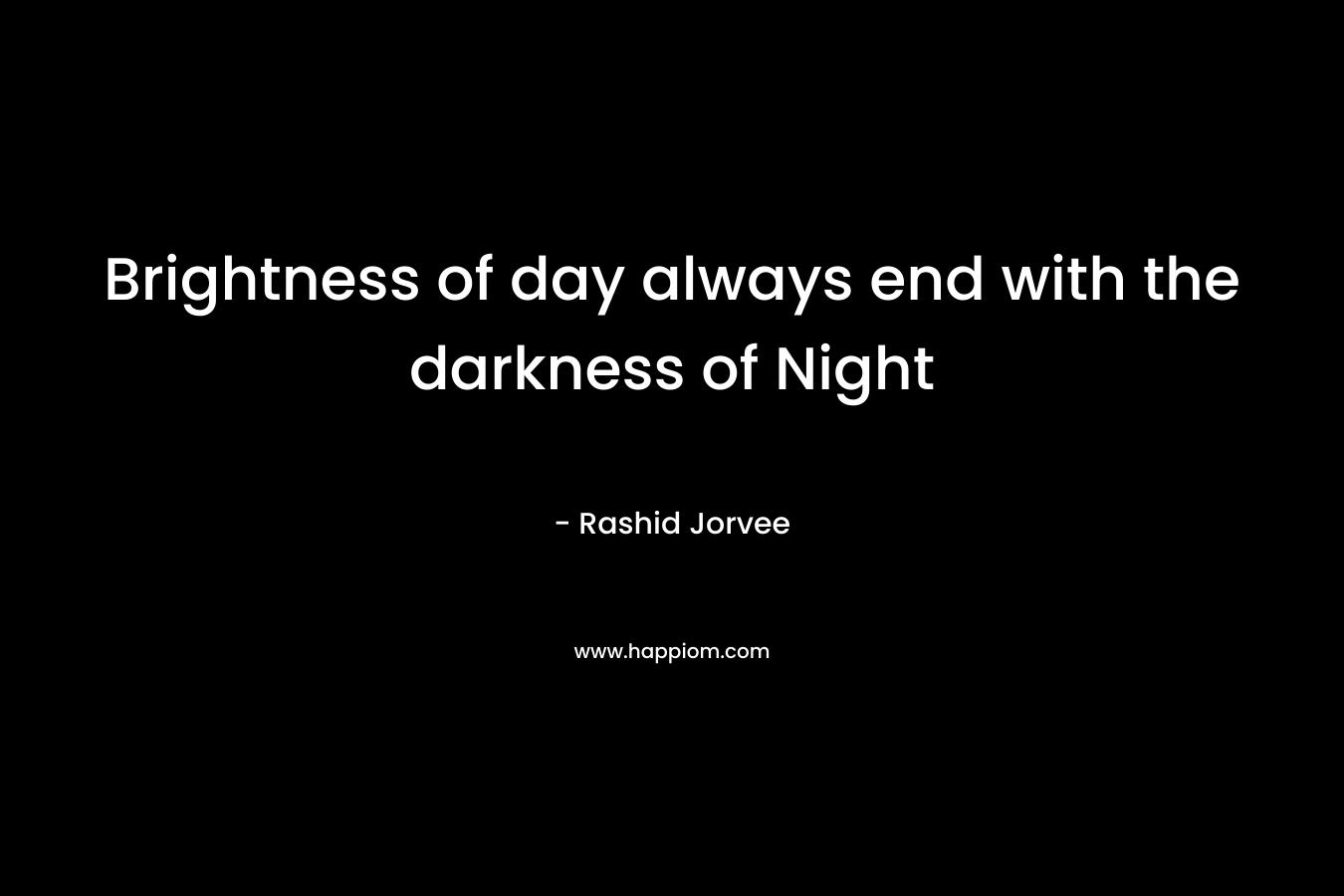 Brightness of day always end with the darkness of Night