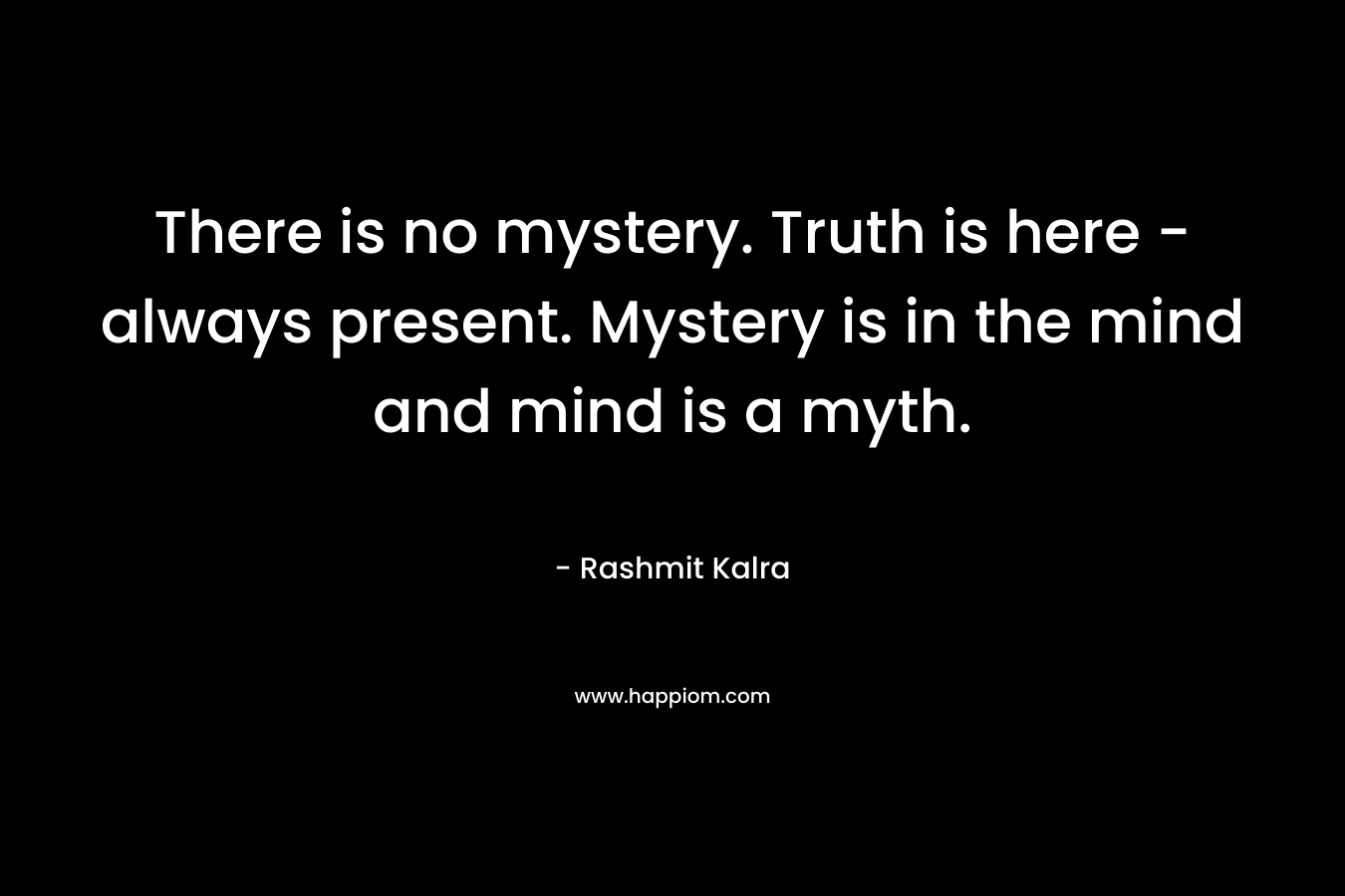 There is no mystery. Truth is here - always present. Mystery is in the mind and mind is a myth.