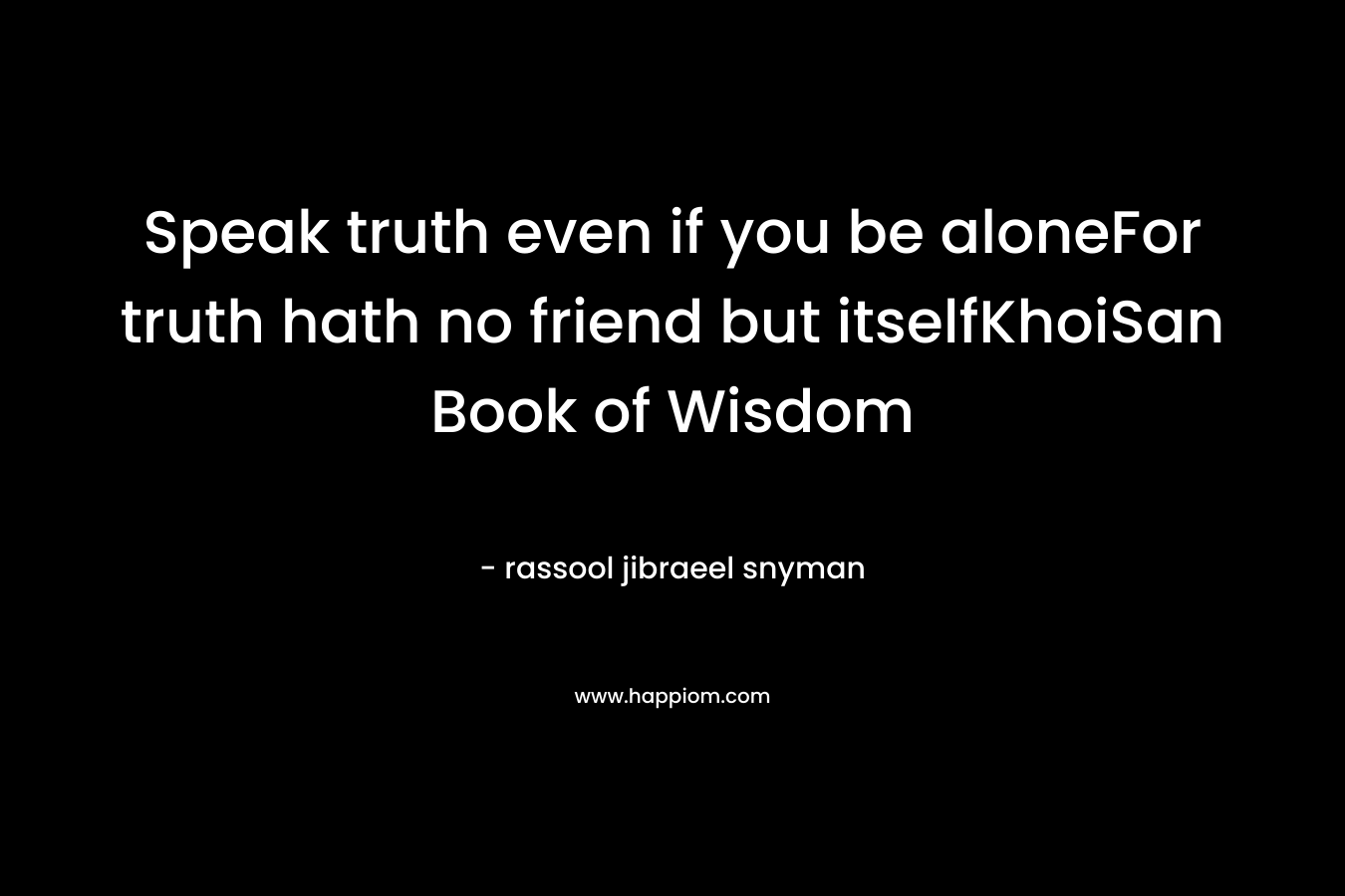 Speak truth even if you be aloneFor truth hath no friend but itselfKhoiSan Book of Wisdom
