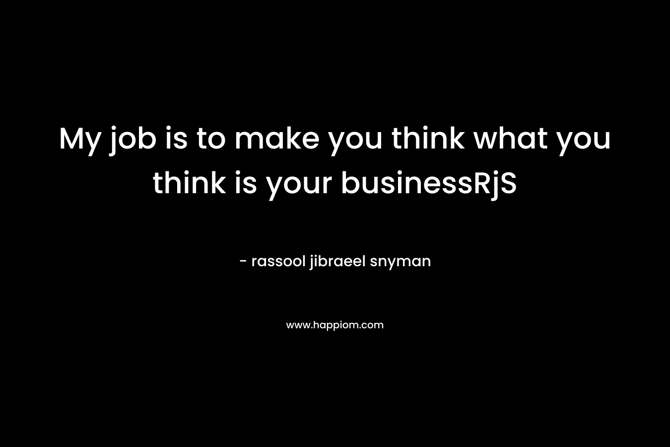 My job is to make you think what you think is your businessRjS
