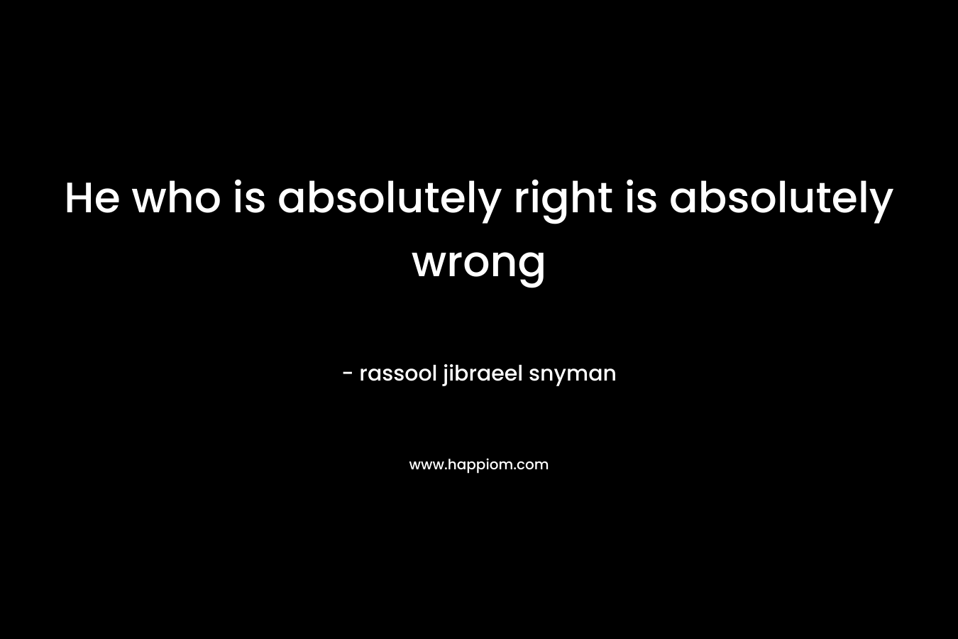 He who is absolutely right is absolutely wrong