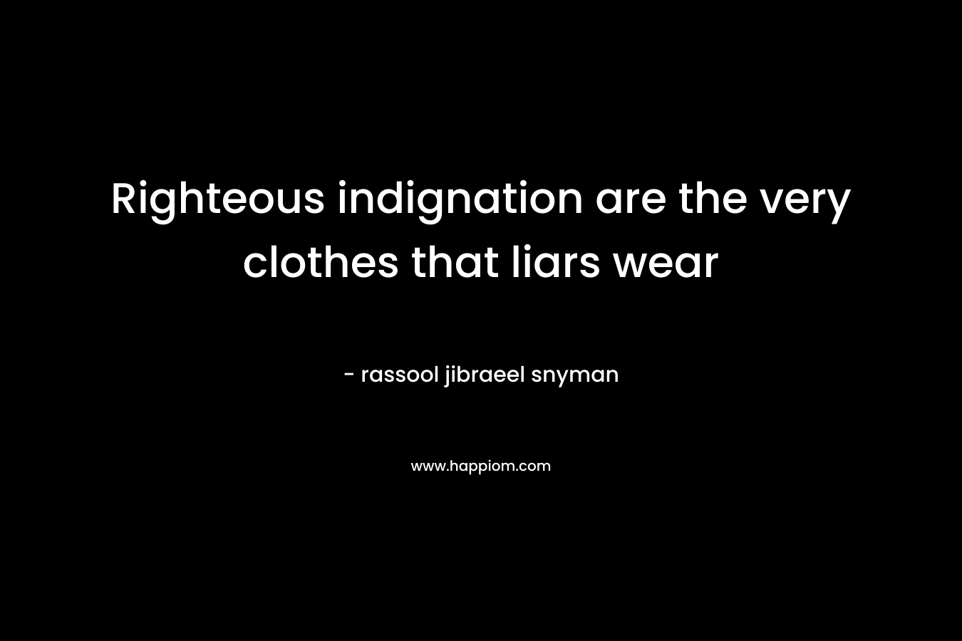 Righteous indignation are the very clothes that liars wear