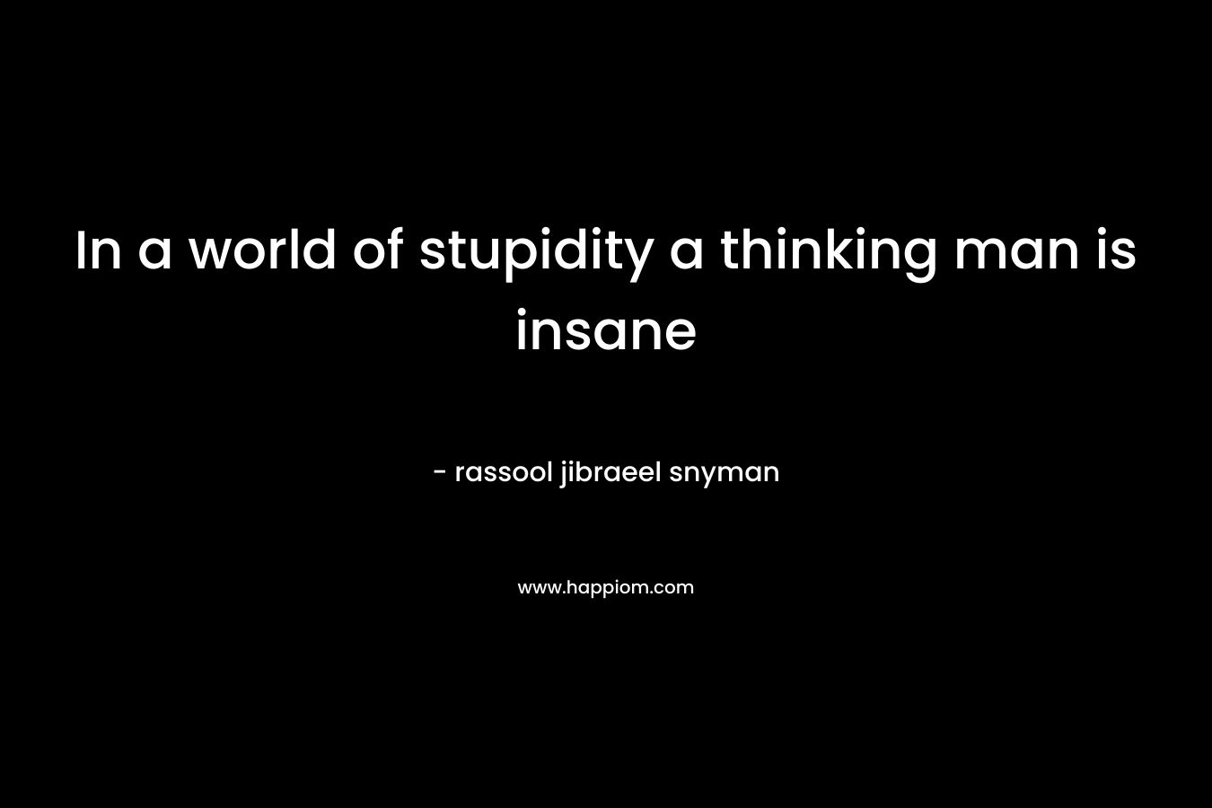In a world of stupidity a thinking man is insane