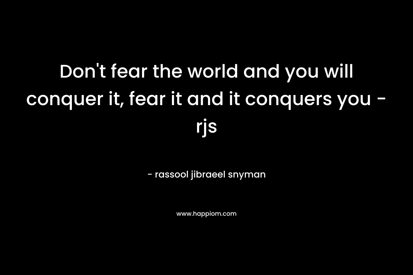 Don’t fear the world and you will conquer it, fear it and it conquers you – rjs – rassool jibraeel snyman