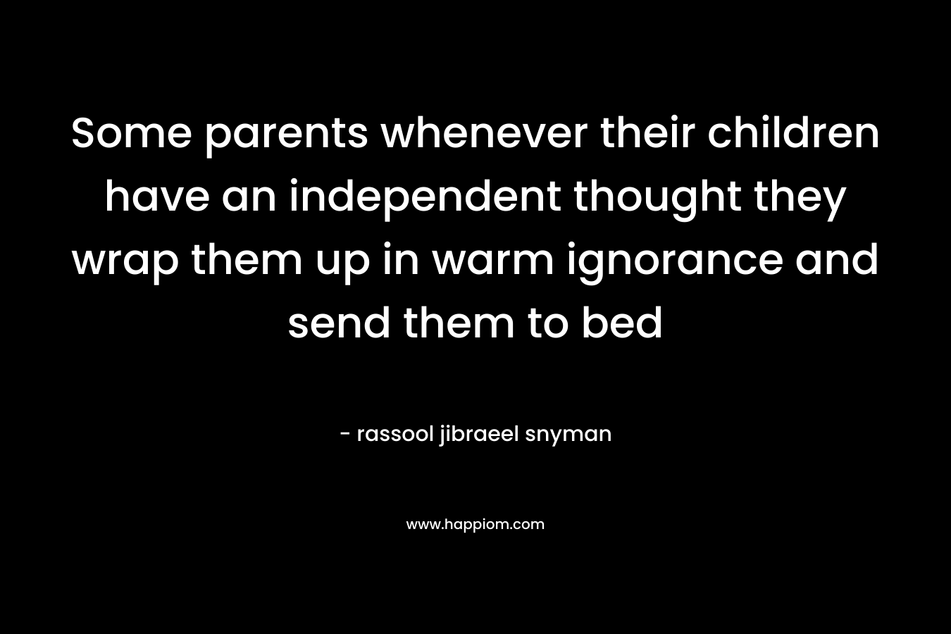 Some parents whenever their children have an independent thought they wrap them up in warm ignorance and send them to bed – rassool jibraeel snyman