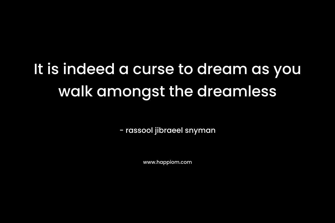 It is indeed a curse to dream as you walk amongst the dreamless – rassool jibraeel snyman