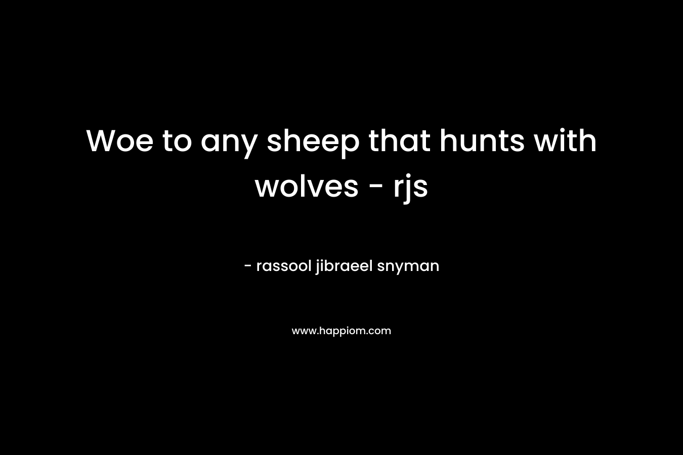 Woe to any sheep that hunts with wolves - rjs