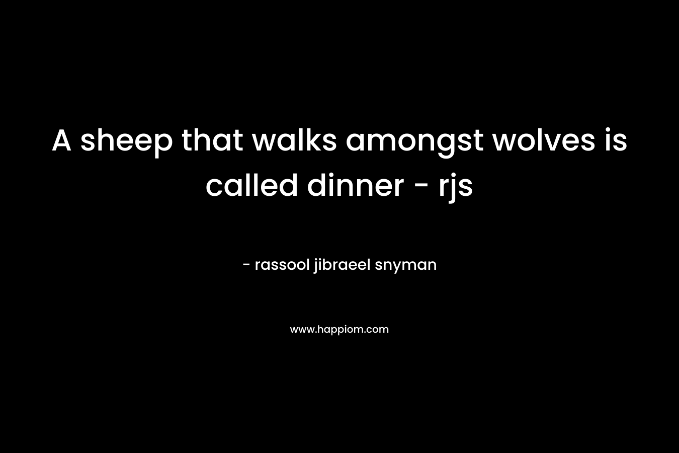 A sheep that walks amongst wolves is called dinner – rjs – rassool jibraeel snyman