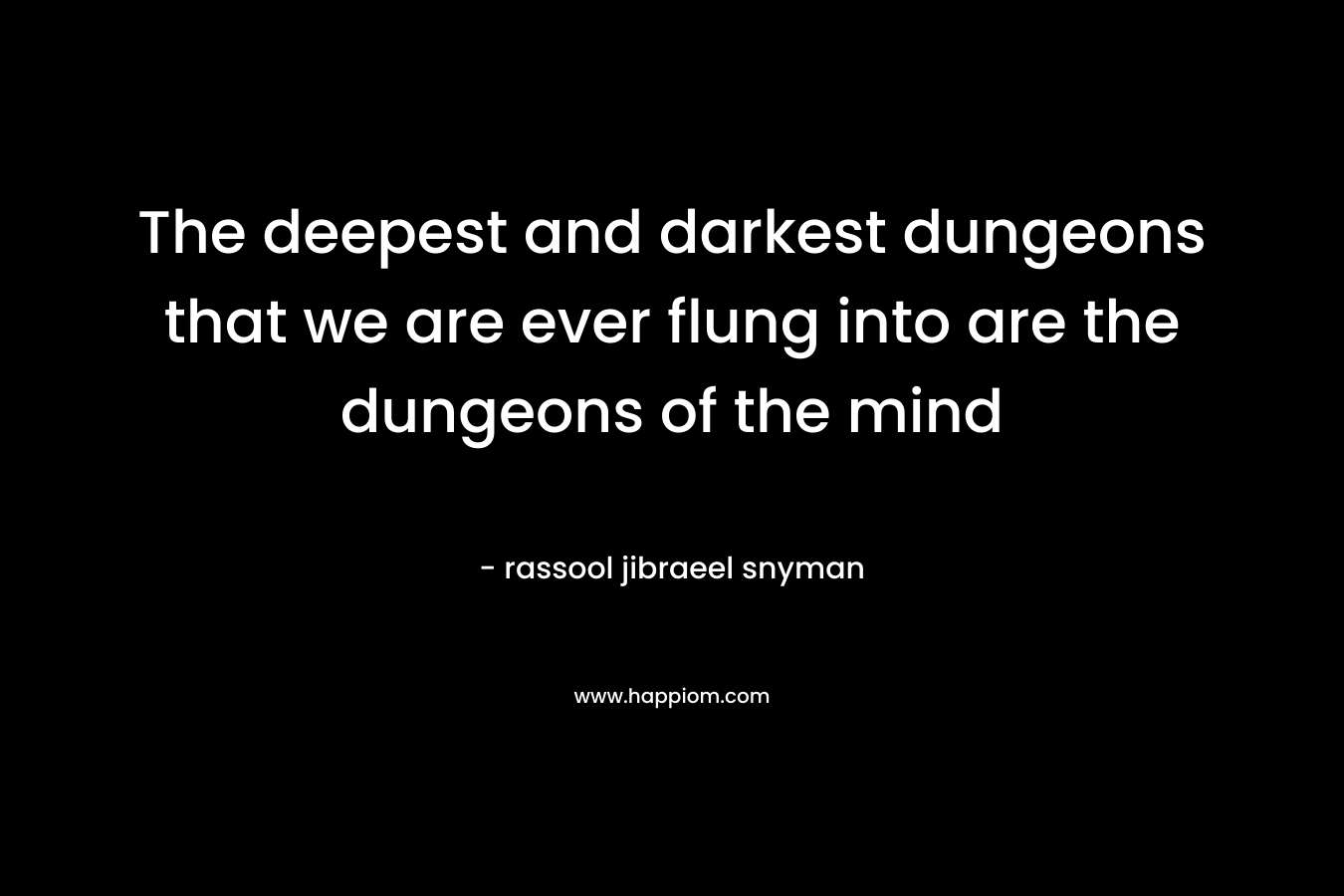 The deepest and darkest dungeons that we are ever flung into are the dungeons of the mind – rassool jibraeel snyman
