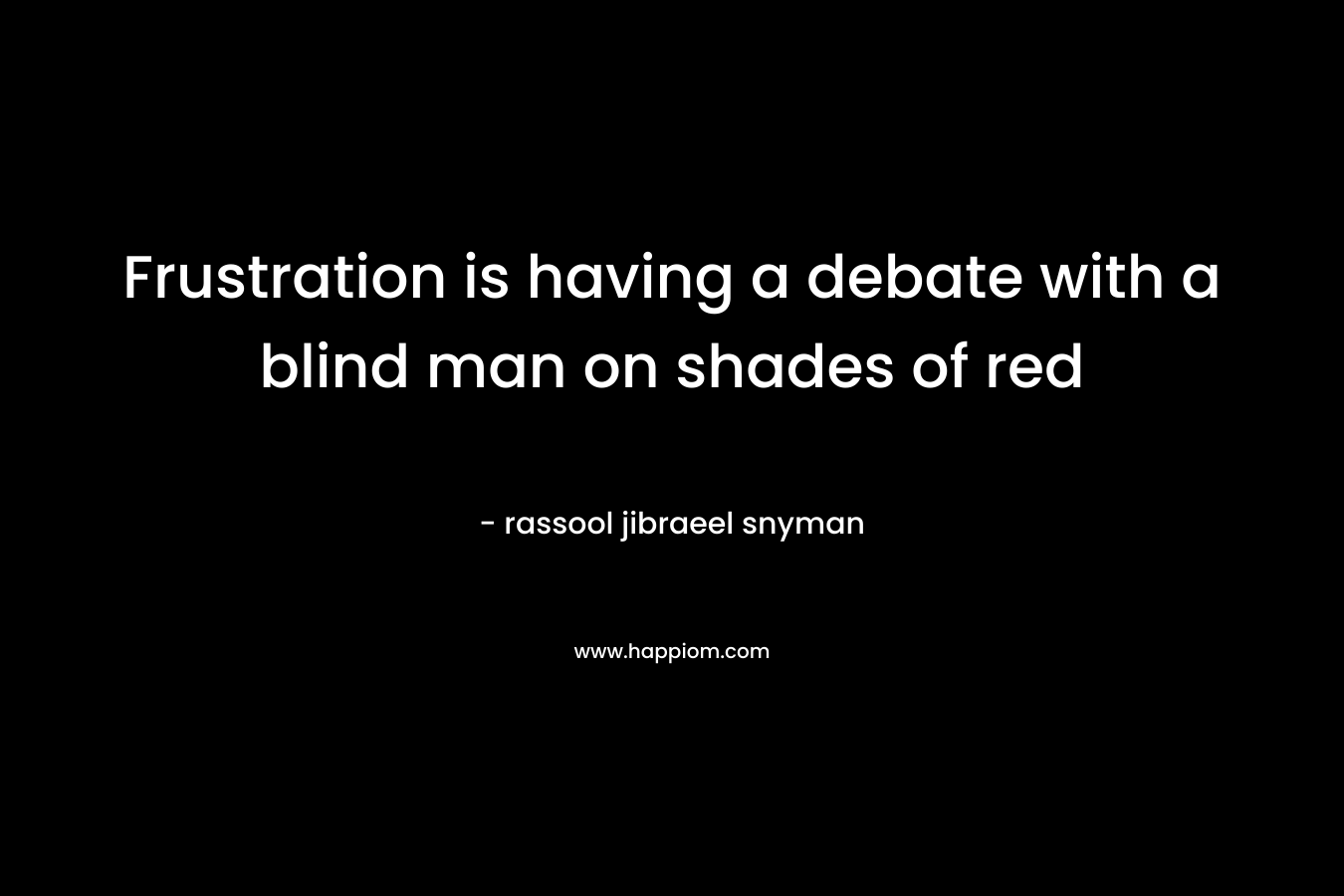 Frustration is having a debate with a blind man on shades of red – rassool jibraeel snyman