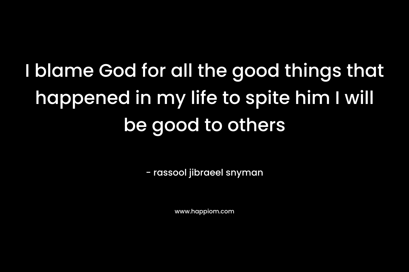 I blame God for all the good things that happened in my life to spite him I will be good to others