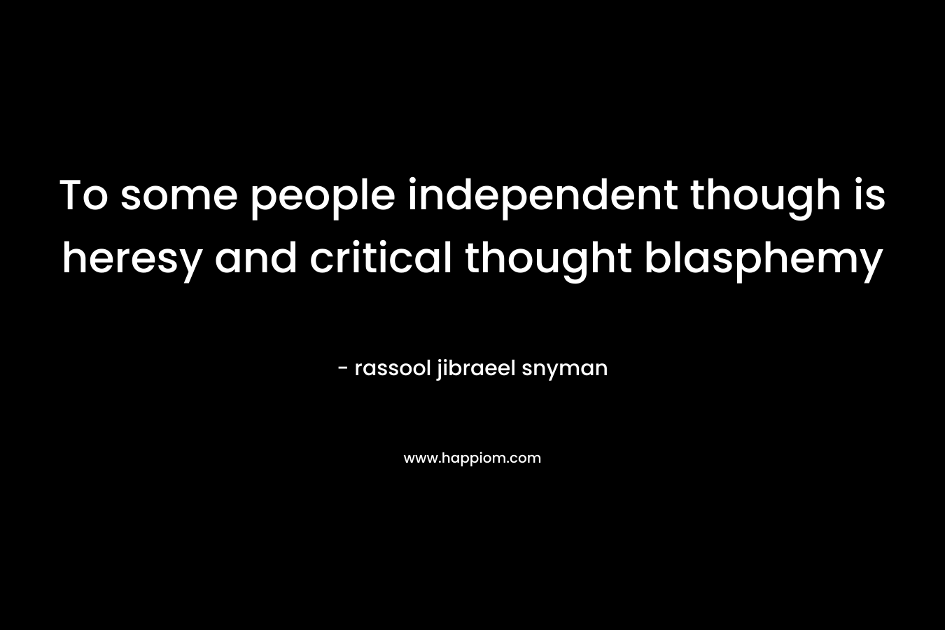 To some people independent though is heresy and critical thought blasphemy – rassool jibraeel snyman