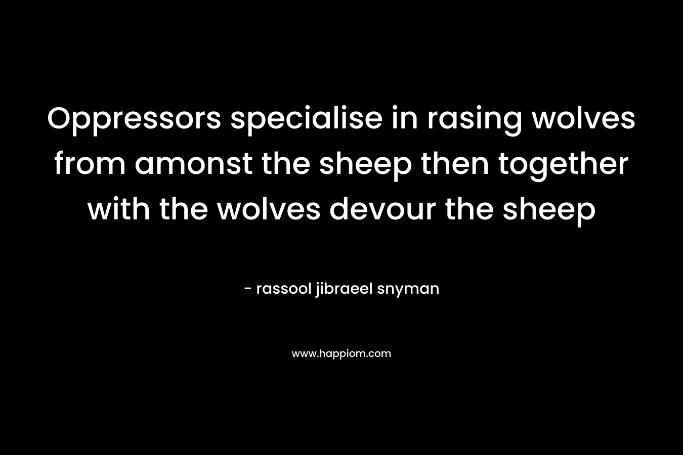 Oppressors specialise in rasing wolves from amonst the sheep then together with the wolves devour the sheep