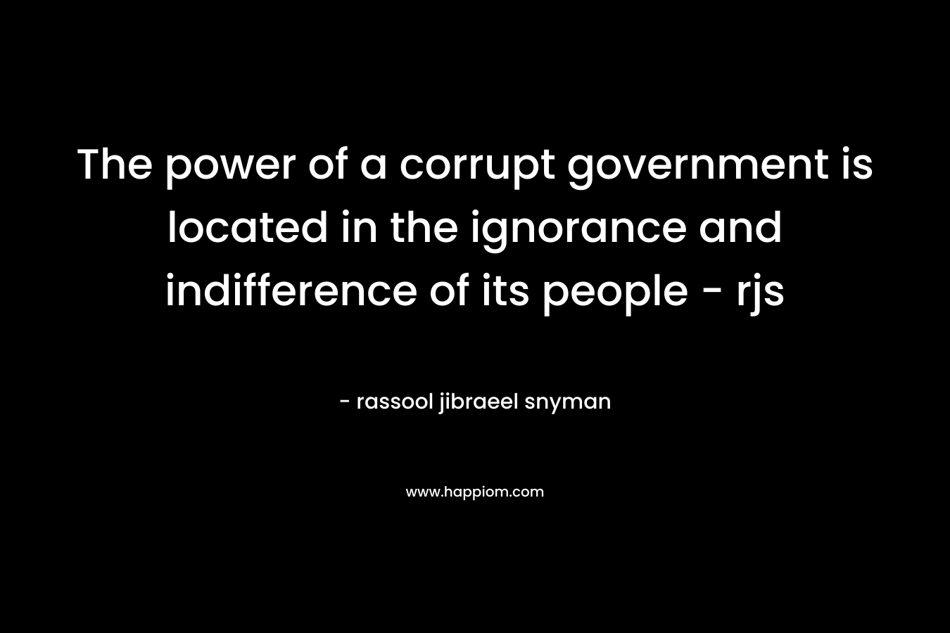 The power of a corrupt government is located in the ignorance and indifference of its people – rjs – rassool jibraeel snyman