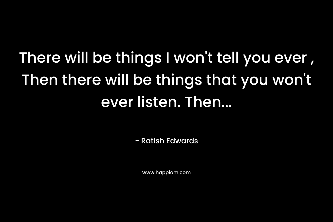 There will be things I won’t tell you ever , Then there will be things that you won’t ever listen. Then… – Ratish Edwards