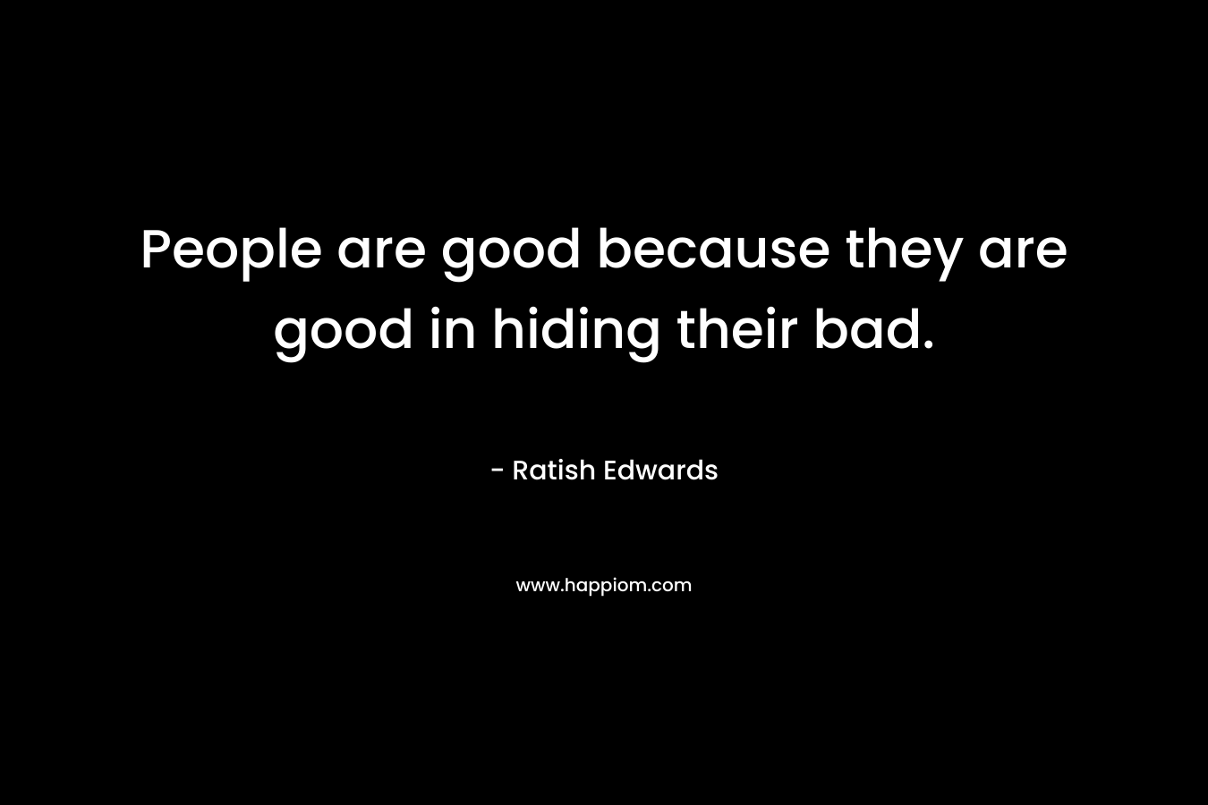 People are good because they are good in hiding their bad. – Ratish Edwards