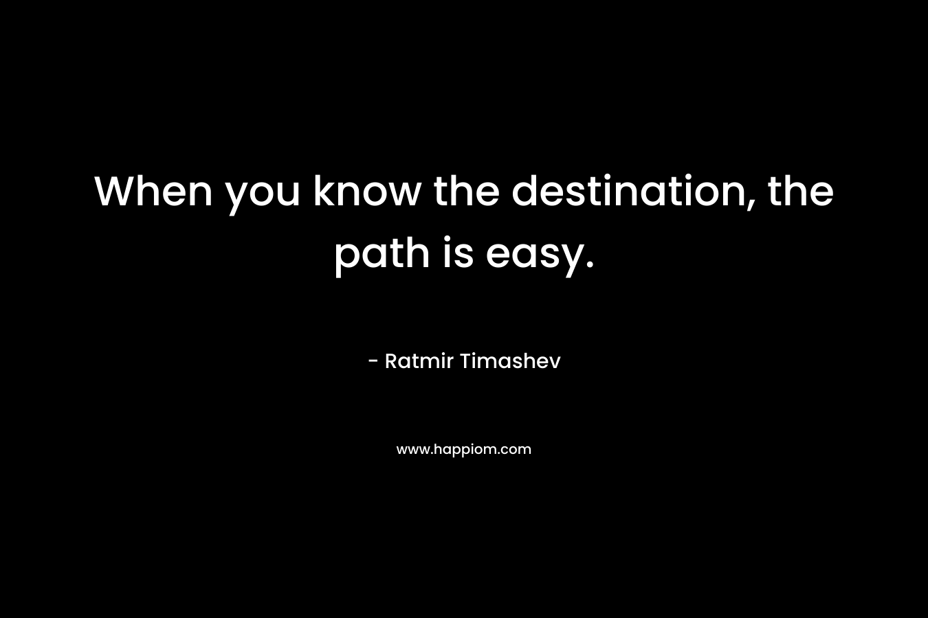 When you know the destination, the path is easy. – Ratmir Timashev