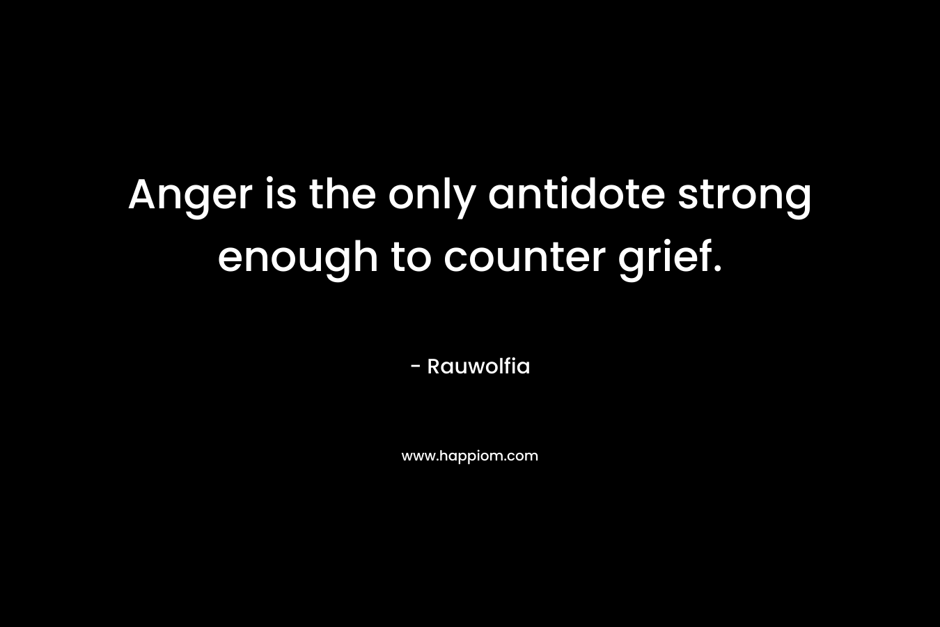 Anger is the only antidote strong enough to counter grief. – Rauwolfia