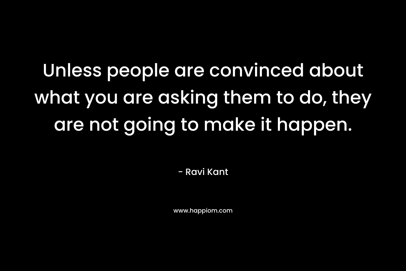 Unless people are convinced about what you are asking them to do, they are not going to make it happen.