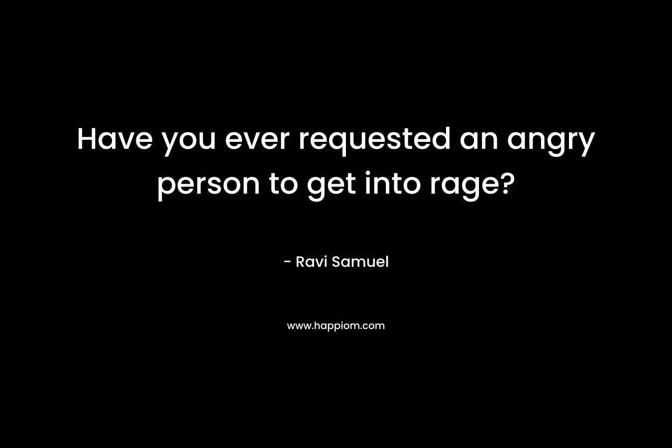 Have you ever requested an angry person to get into rage? – Ravi Samuel