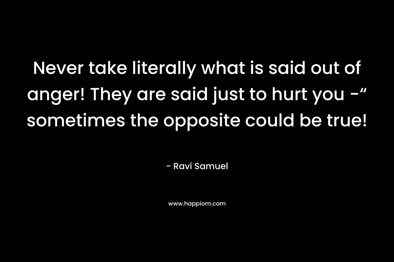 Never take literally what is said out of anger! They are said just to hurt you -“ sometimes the opposite could be true!