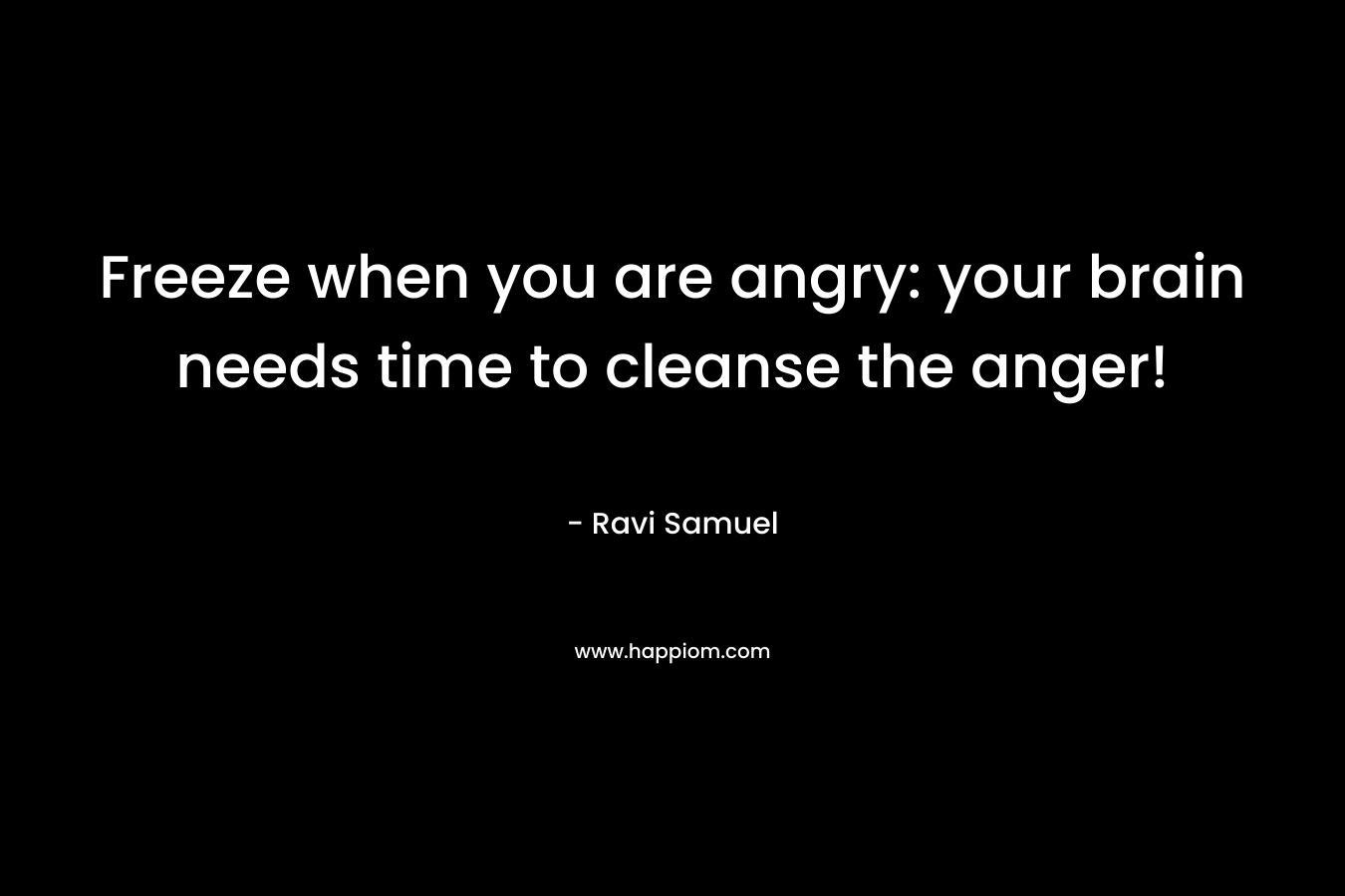 Freeze when you are angry: your brain needs time to cleanse the anger! – Ravi Samuel