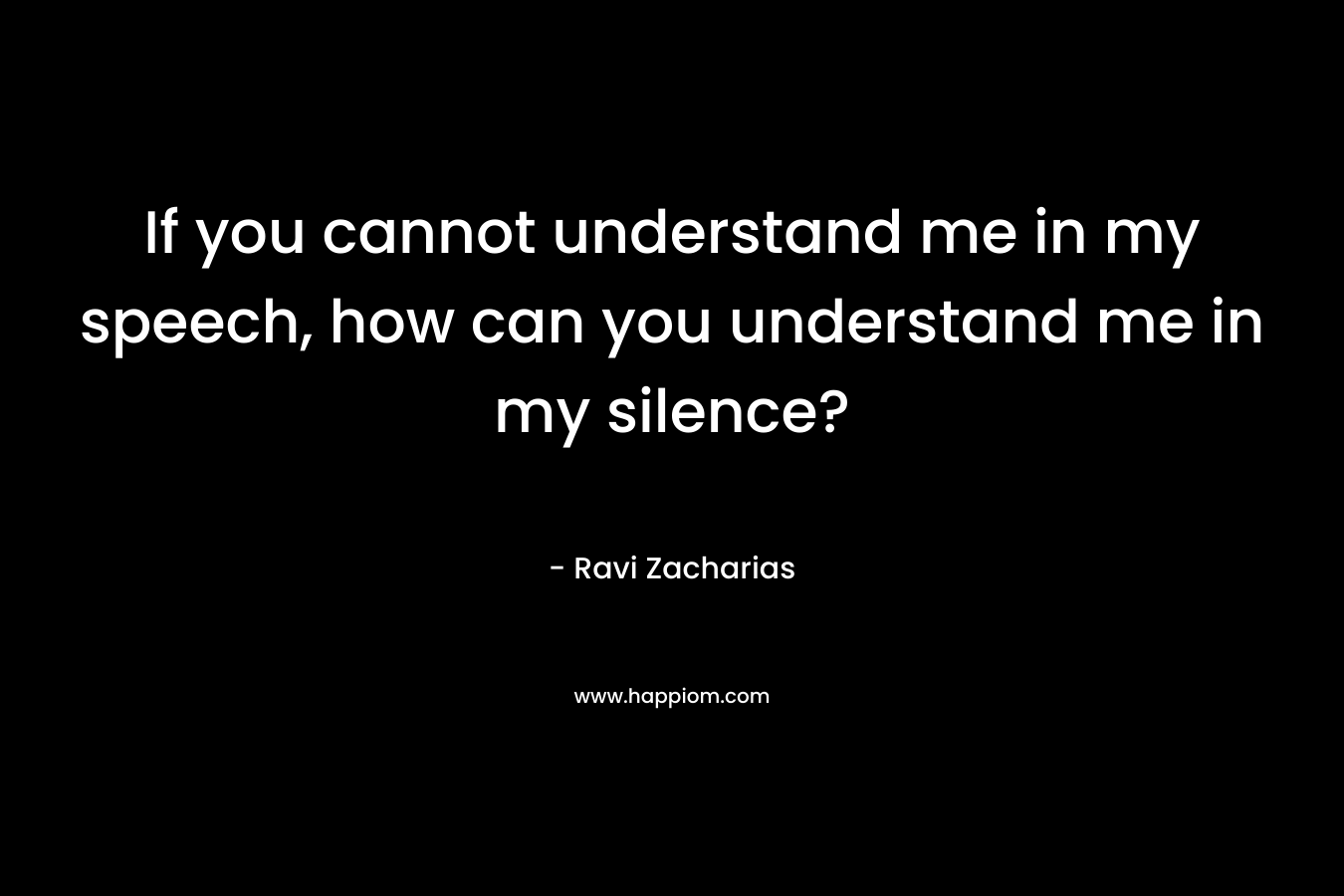 If you cannot understand me in my speech, how can you understand me in my silence?