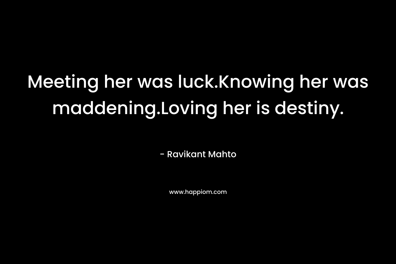 Meeting her was luck.Knowing her was maddening.Loving her is destiny. – Ravikant Mahto