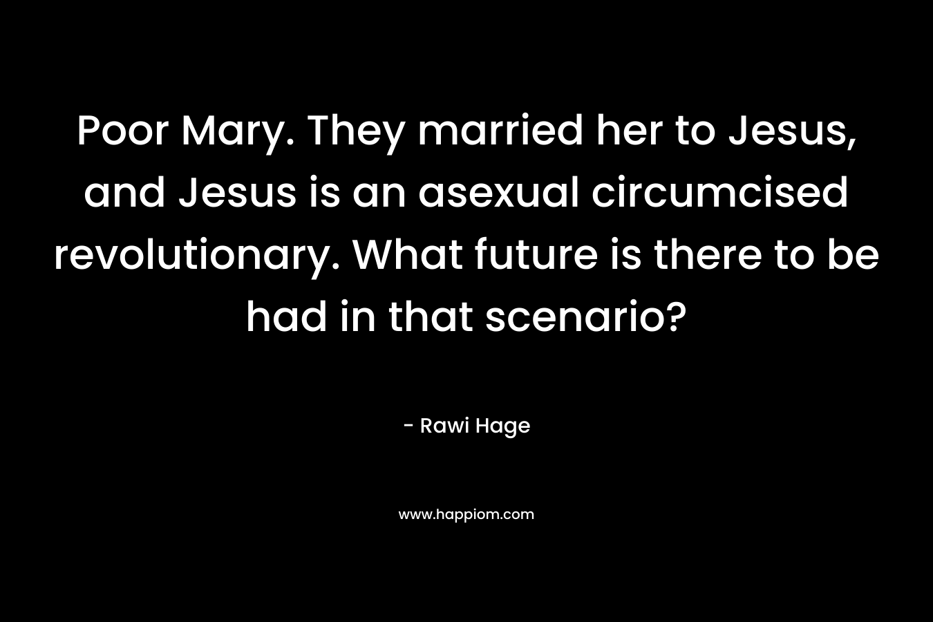 Poor Mary. They married her to Jesus, and Jesus is an asexual circumcised revolutionary. What future is there to be had in that scenario? – Rawi Hage