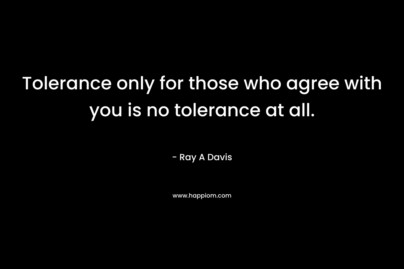 Tolerance only for those who agree with you is no tolerance at all. – Ray A Davis