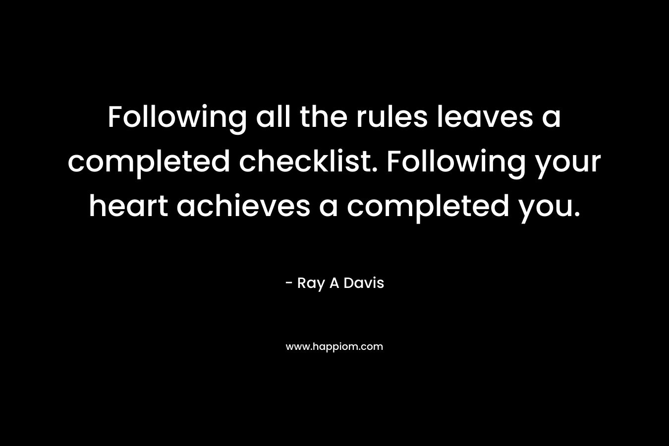 Following all the rules leaves a completed checklist. Following your heart achieves a completed you. – Ray A Davis
