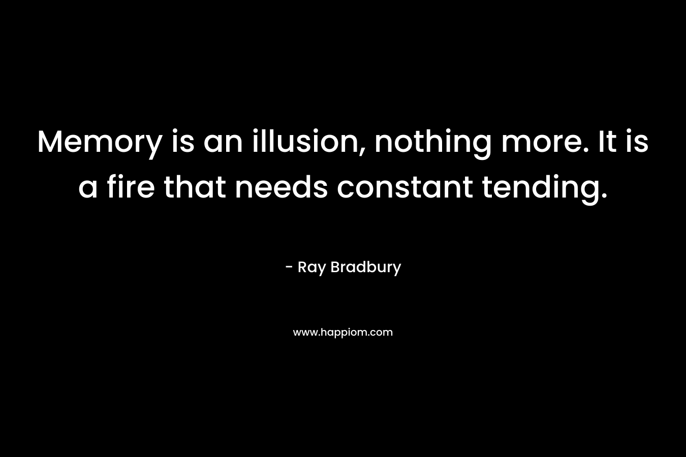 Memory is an illusion, nothing more. It is a fire that needs constant tending.