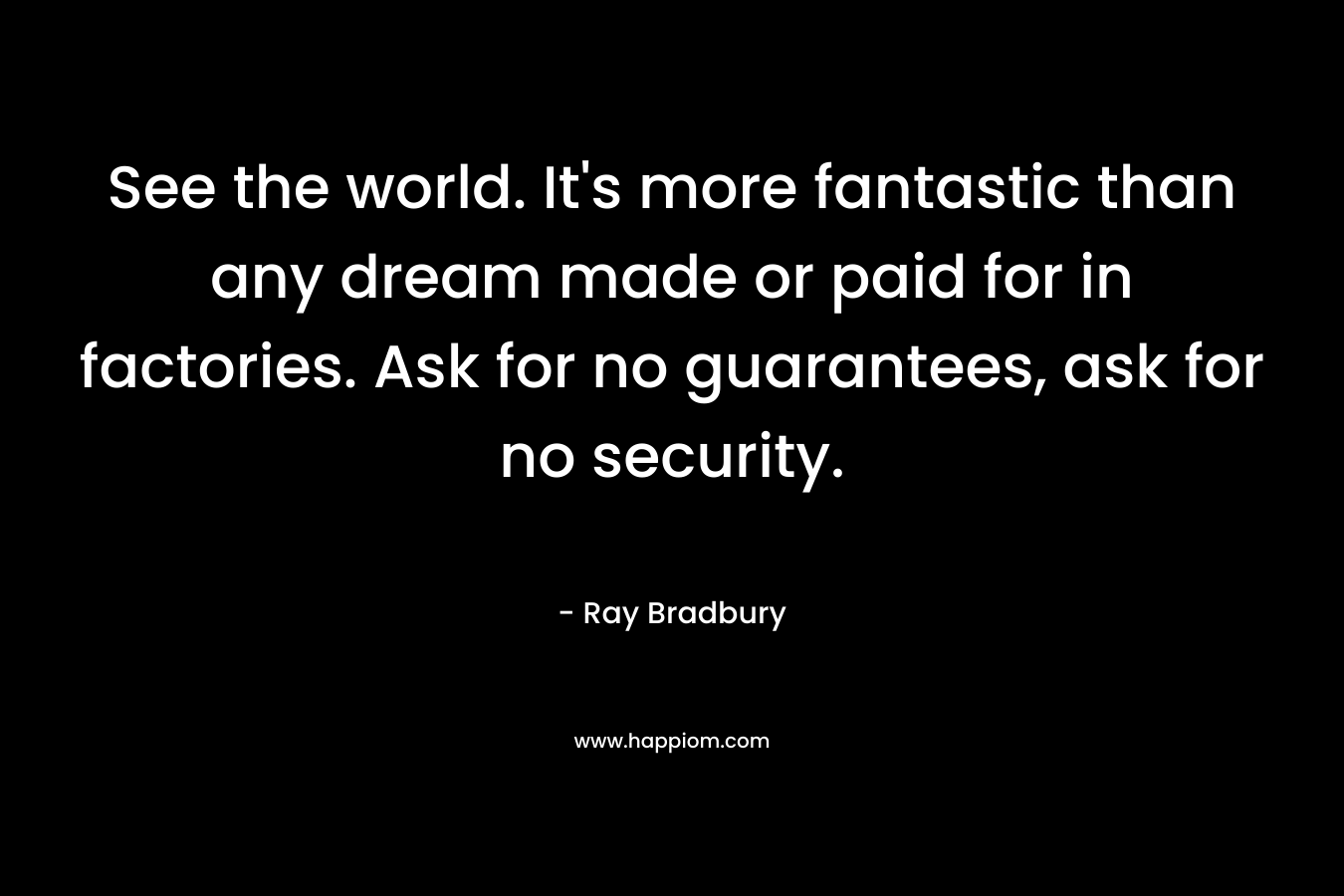 See the world. It's more fantastic than any dream made or paid for in factories. Ask for no guarantees, ask for no security.