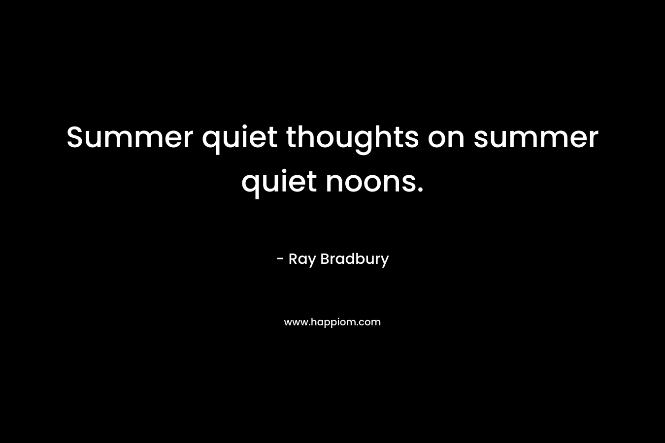 Summer quiet thoughts on summer quiet noons. – Ray Bradbury