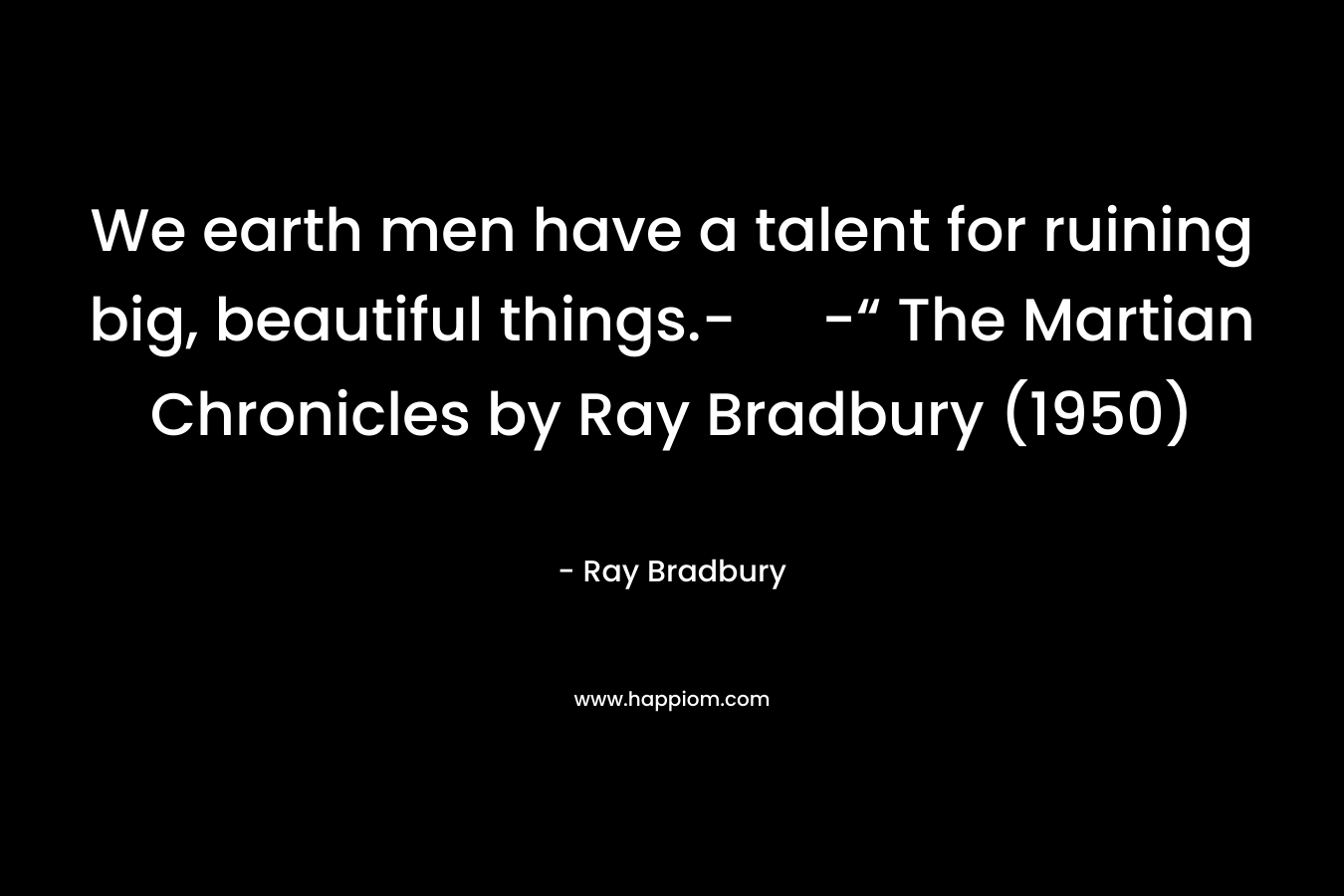 We earth men have a talent for ruining big, beautiful things.- -“ The Martian Chronicles by Ray Bradbury (1950)