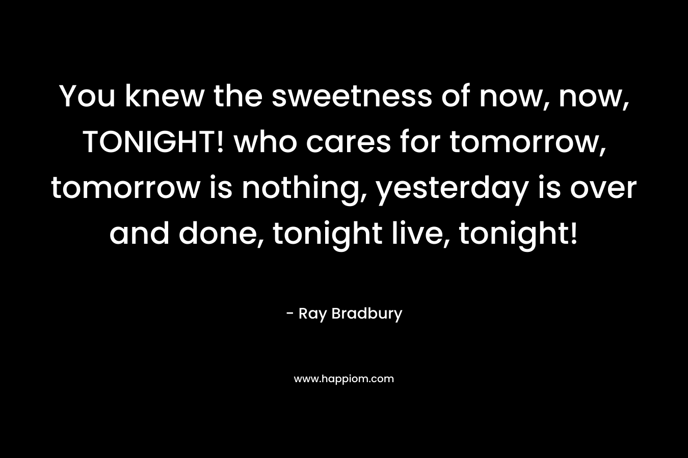 You knew the sweetness of now, now, TONIGHT! who cares for tomorrow, tomorrow is nothing, yesterday is over and done, tonight live, tonight!