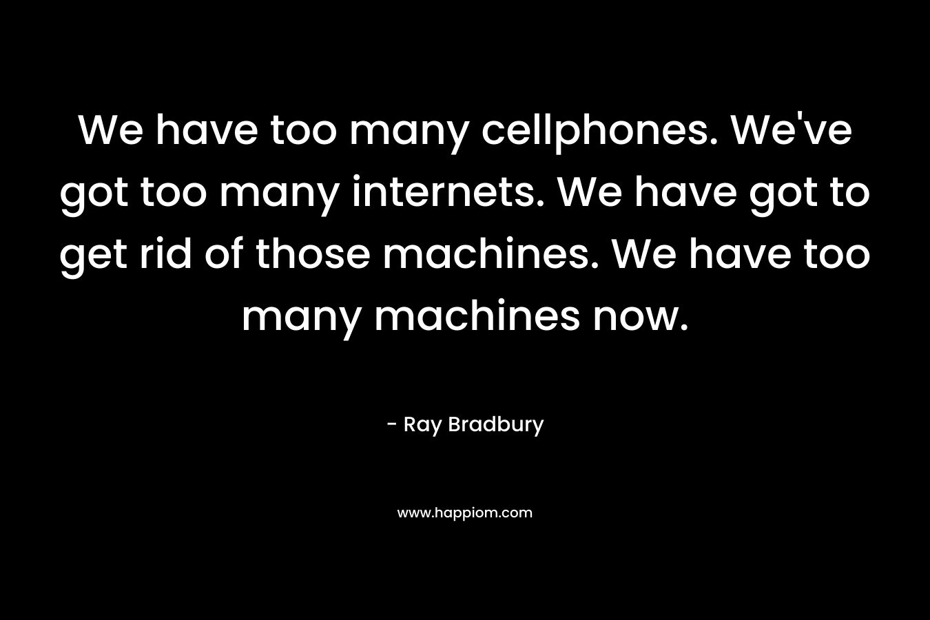 We have too many cellphones. We’ve got too many internets. We have got to get rid of those machines. We have too many machines now. – Ray Bradbury