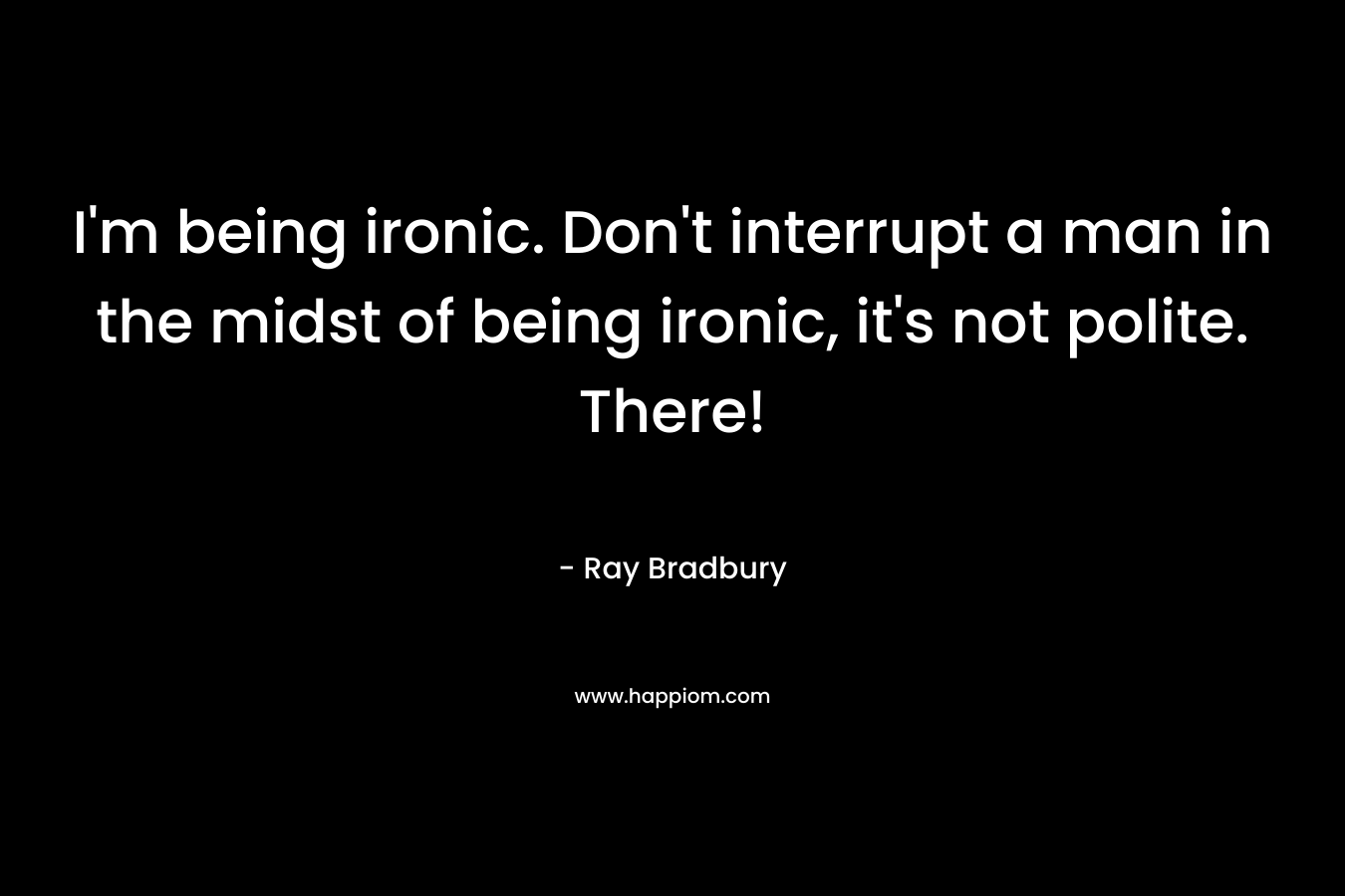 I'm being ironic. Don't interrupt a man in the midst of being ironic, it's not polite. There!
