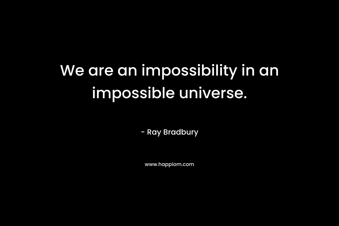 We are an impossibility in an impossible universe.