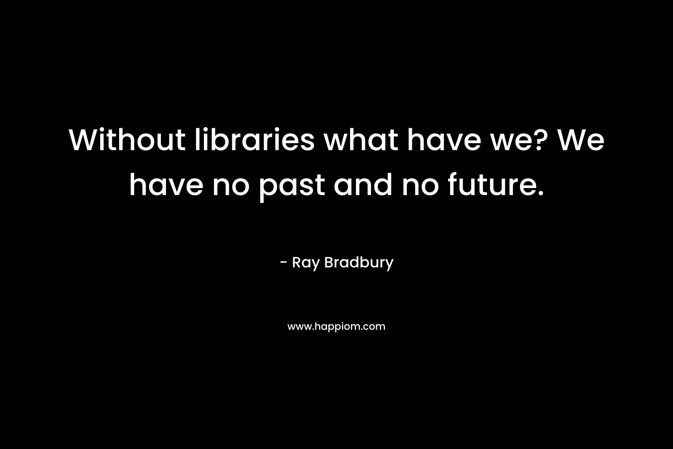 Without libraries what have we? We have no past and no future.
