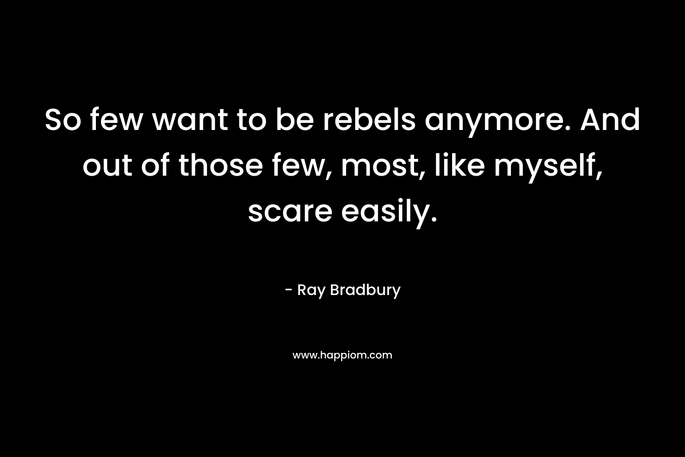 So few want to be rebels anymore. And out of those few, most, like myself, scare easily.
