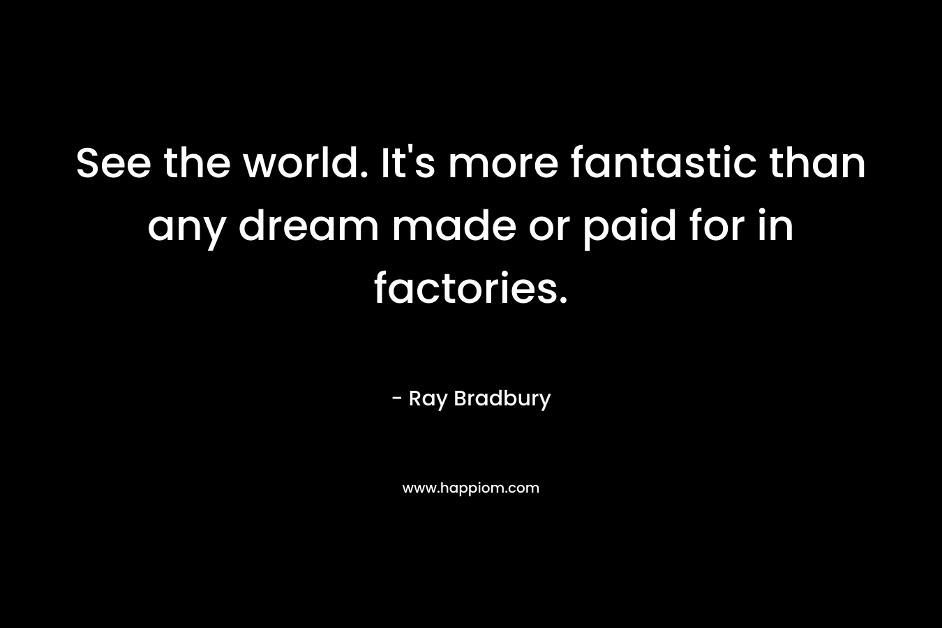 See the world. It’s more fantastic than any dream made or paid for in factories. – Ray Bradbury
