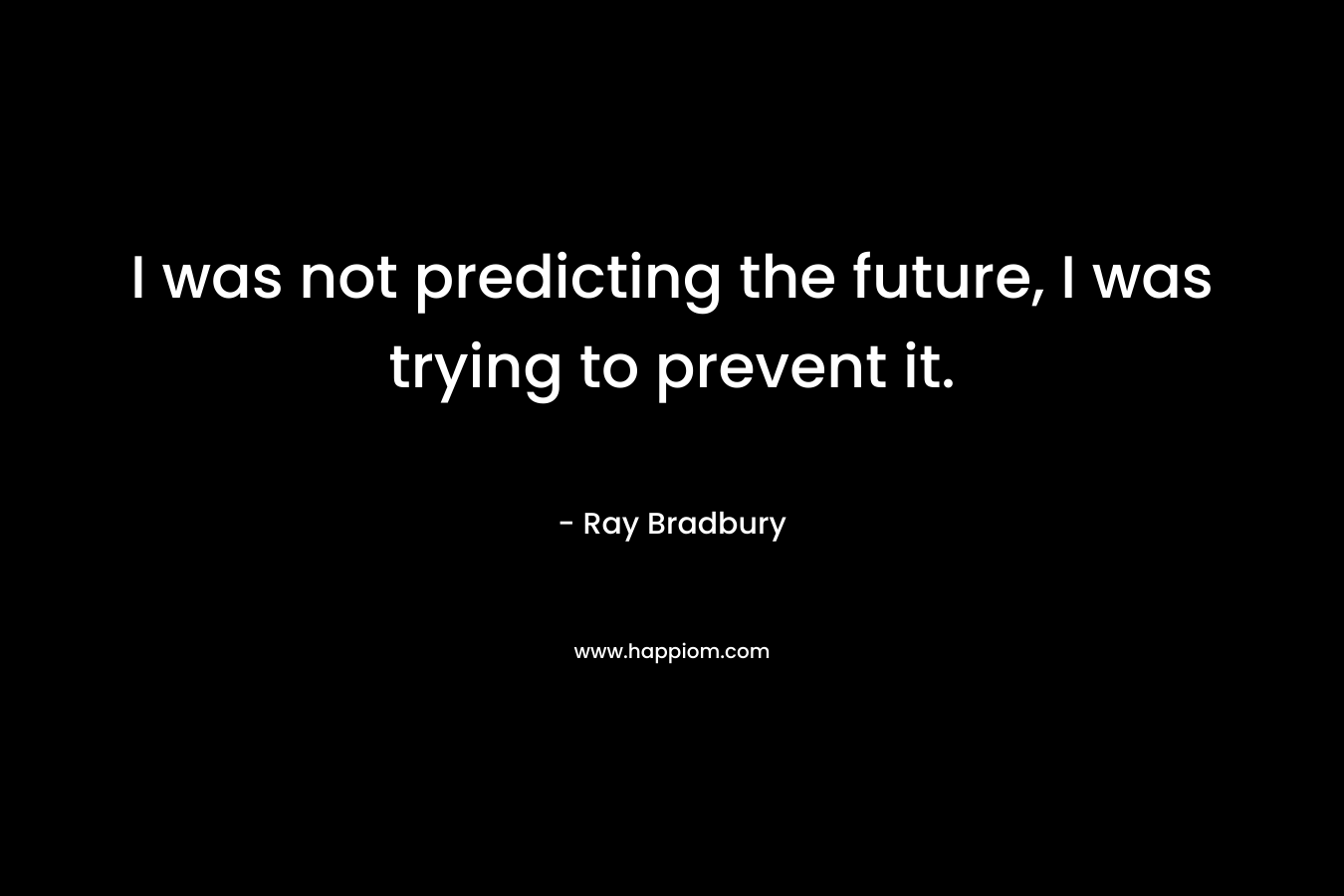 I was not predicting the future, I was trying to prevent it. – Ray Bradbury