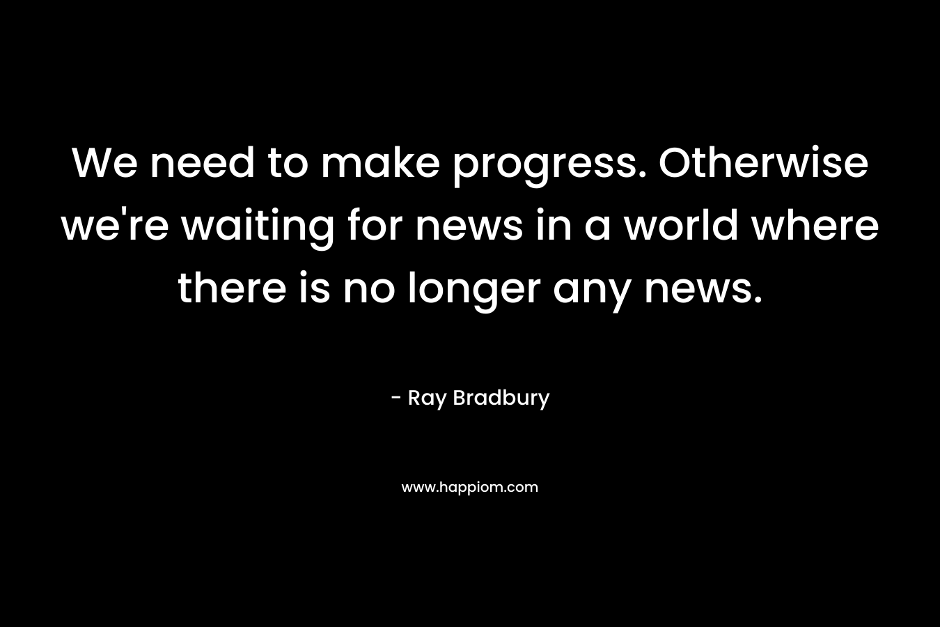 We need to make progress. Otherwise we're waiting for news in a world where there is no longer any news.