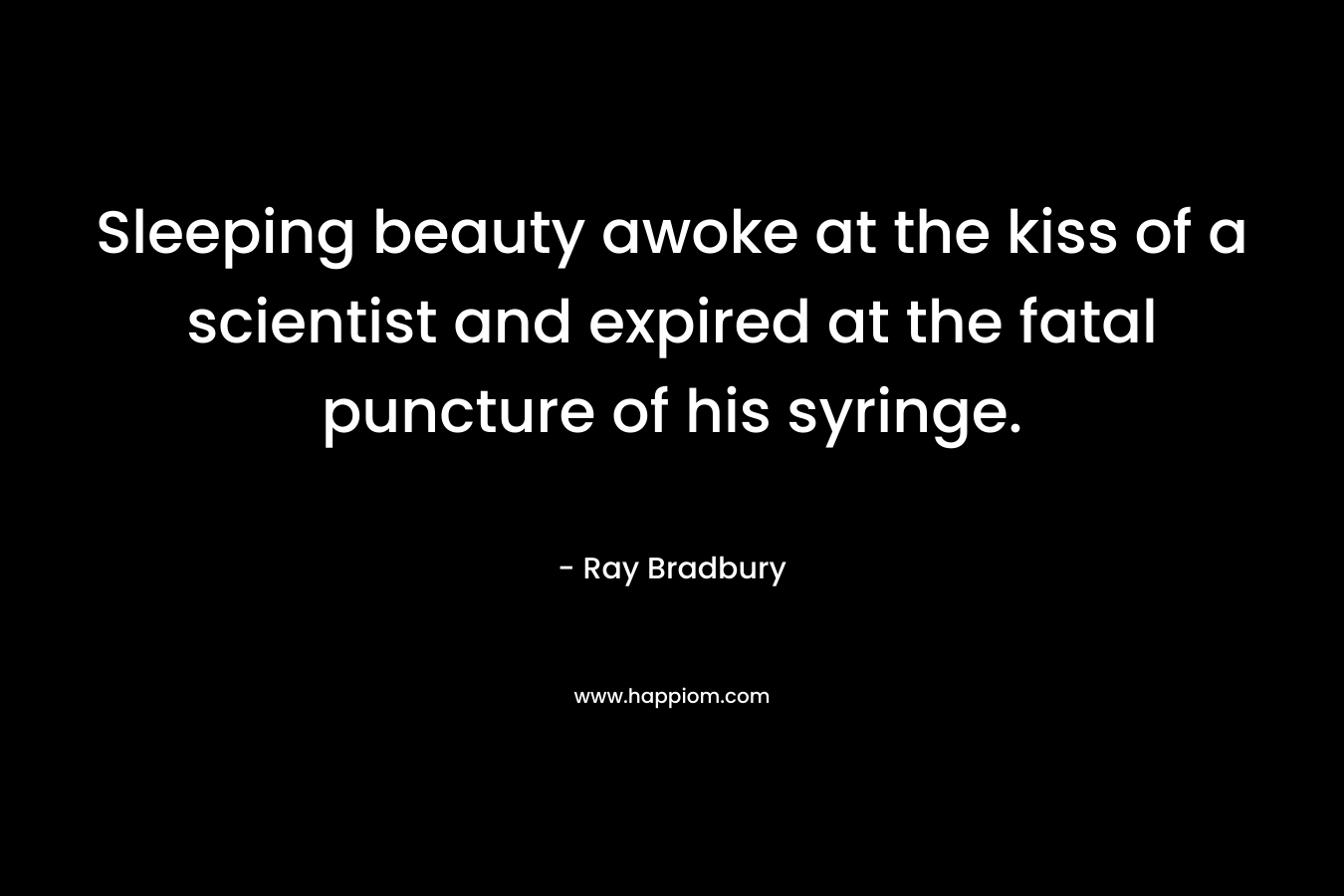 Sleeping beauty awoke at the kiss of a scientist and expired at the fatal puncture of his syringe. – Ray Bradbury